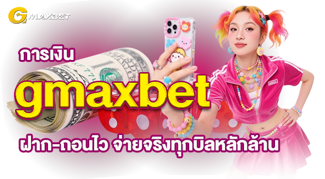 การเงิน gmaxbet ฝาก-ถอนไว จ่ายจริงทุกบิลหลักล้าน
